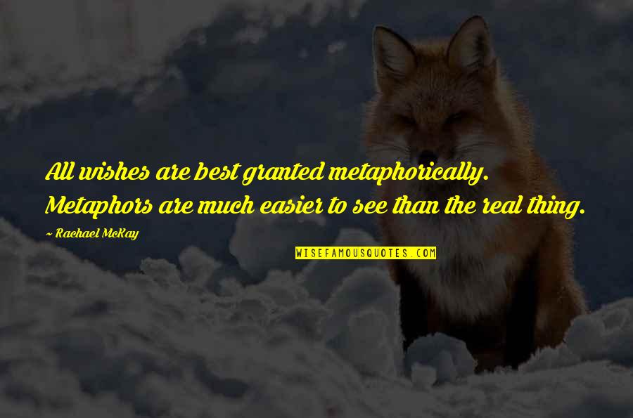 The Best Real Quotes By Rachael McKay: All wishes are best granted metaphorically. Metaphors are The Best Real Quotes By Rachael McKay: All wishes are best granted metaphorically. Metaphors are