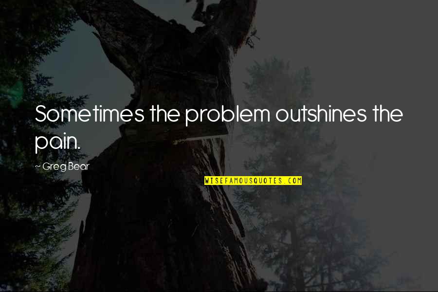 The Best Thing About Photos Quotes By Greg Bear: Sometimes the problem outshines the pain.