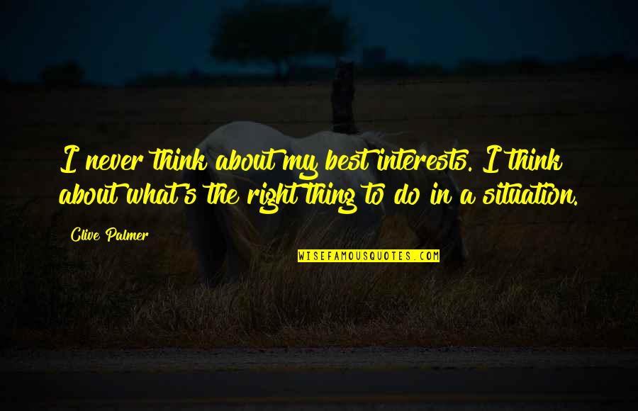The Best Thing To Do Is The Right Thing Quotes By Clive Palmer: I never think about my best interests. I The Best Thing To Do Is The Right Thing Quotes By Clive Palmer: I never think about my best interests. I