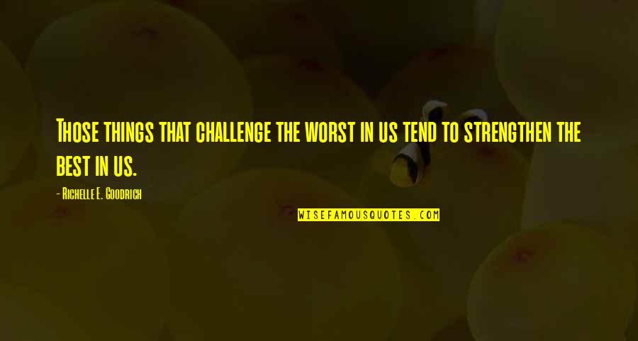 The Best Things Life Quotes By Richelle E. Goodrich: Those things that challenge the worst in us