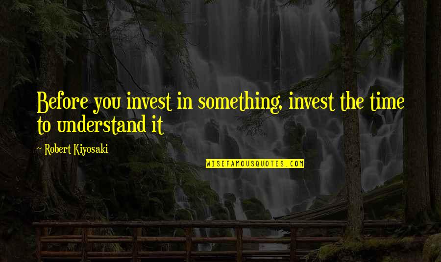 The Best Time To Invest Is Now Quotes By Robert Kiyosaki: Before you invest in something, invest the time The Best Time To Invest Is Now Quotes By Robert Kiyosaki: Before you invest in something, invest the time