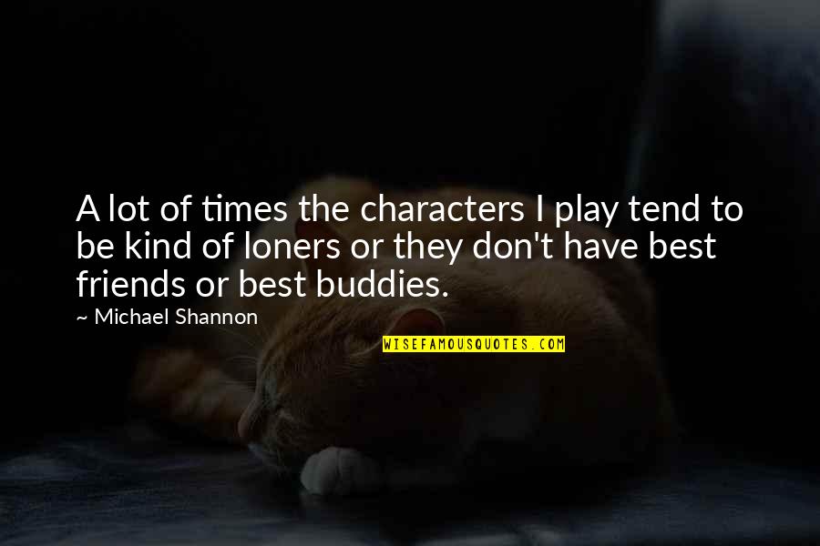 The Best Times With Friends Quotes By Michael Shannon: A lot of times the characters I play The Best Times With Friends Quotes By Michael Shannon: A lot of times the characters I play