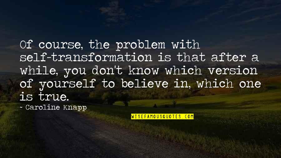 The Best Version Of Yourself Quotes By Caroline Knapp: Of course, the problem with self-transformation is that
