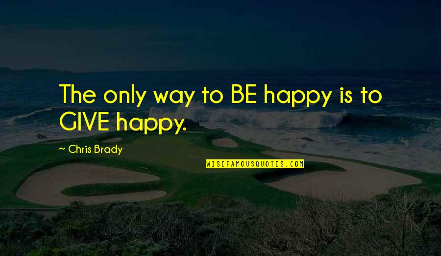 The Best Way To Be Happy Quotes By Chris Brady: The only way to BE happy is to