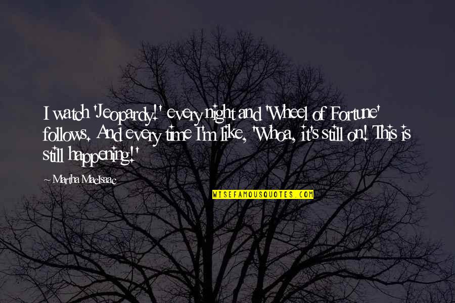 The Best Wheel Of Time Quotes By Martha MacIsaac: I watch 'Jeopardy!' every night and 'Wheel of The Best Wheel Of Time Quotes By Martha MacIsaac: I watch 'Jeopardy!' every night and 'Wheel of