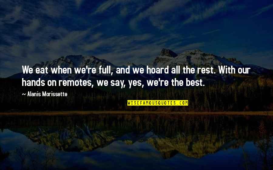 The Best Yes Quotes By Alanis Morissette: We eat when we're full, and we hoard
