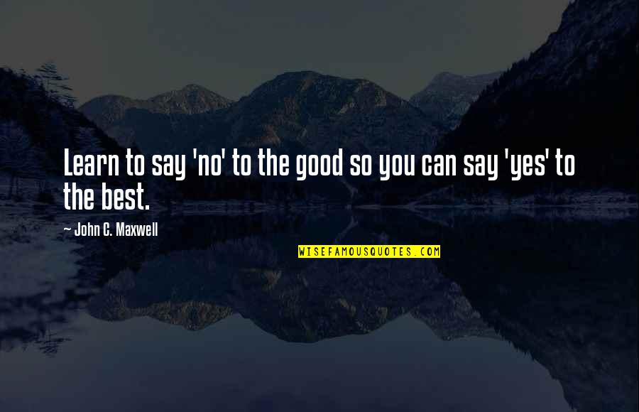 The Best Yes Quotes By John C. Maxwell: Learn to say 'no' to the good so