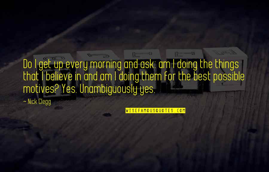 The Best Yes Quotes By Nick Clegg: Do I get up every morning and ask: