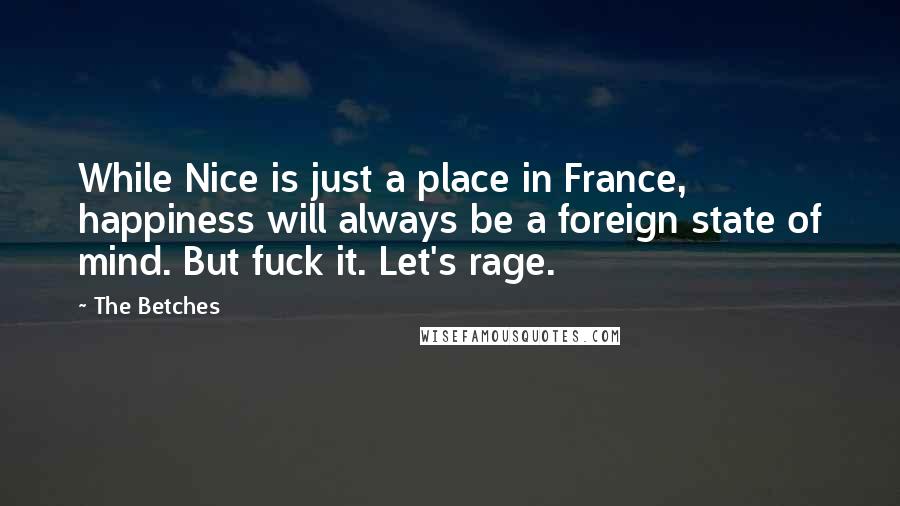 The Betches quotes: While Nice is just a place in France, happiness will always be a foreign state of mind. But fuck it. Let's rage.