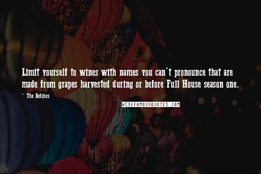 The Betches quotes: Limit yourself to wines with names you can't pronounce that are made from grapes harvested during or before Full House season one. The Betches quotes: Limit yourself to wines with names you can't pronounce that are made from grapes harvested during or before Full House season one.