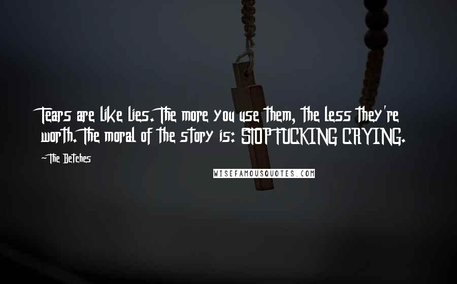 The Betches quotes: Tears are like lies. The more you use them, the less they're worth. The moral of the story is: STOP FUCKING CRYING.