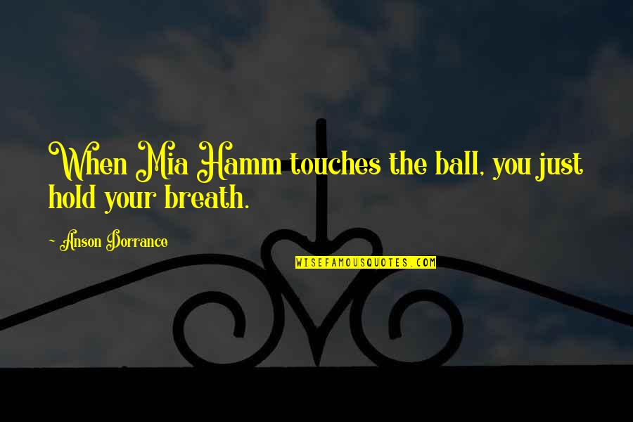 The Betrayal Knows My Name Quotes By Anson Dorrance: When Mia Hamm touches the ball, you just The Betrayal Knows My Name Quotes By Anson Dorrance: When Mia Hamm touches the ball, you just