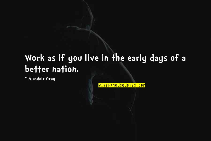 The Better Days Quotes By Alasdair Gray: Work as if you live in the early
