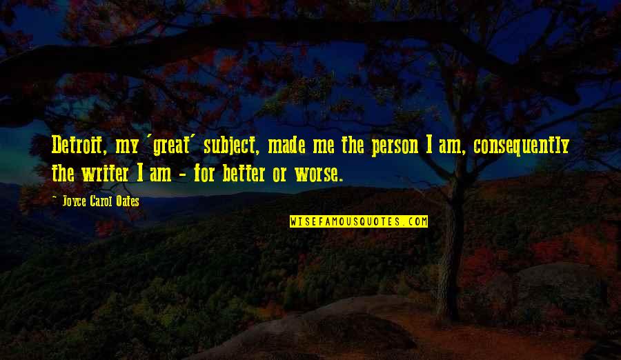 The Better Person Quotes By Joyce Carol Oates: Detroit, my 'great' subject, made me the person The Better Person Quotes By Joyce Carol Oates: Detroit, my 'great' subject, made me the person