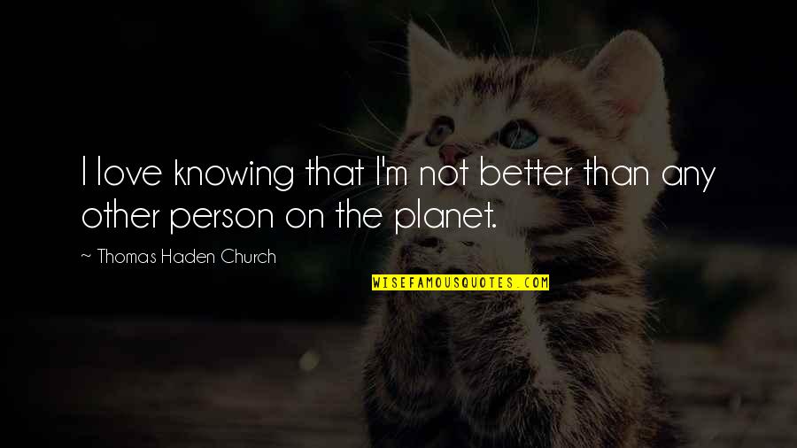 The Better Person Quotes By Thomas Haden Church: I love knowing that I'm not better than The Better Person Quotes By Thomas Haden Church: I love knowing that I'm not better than