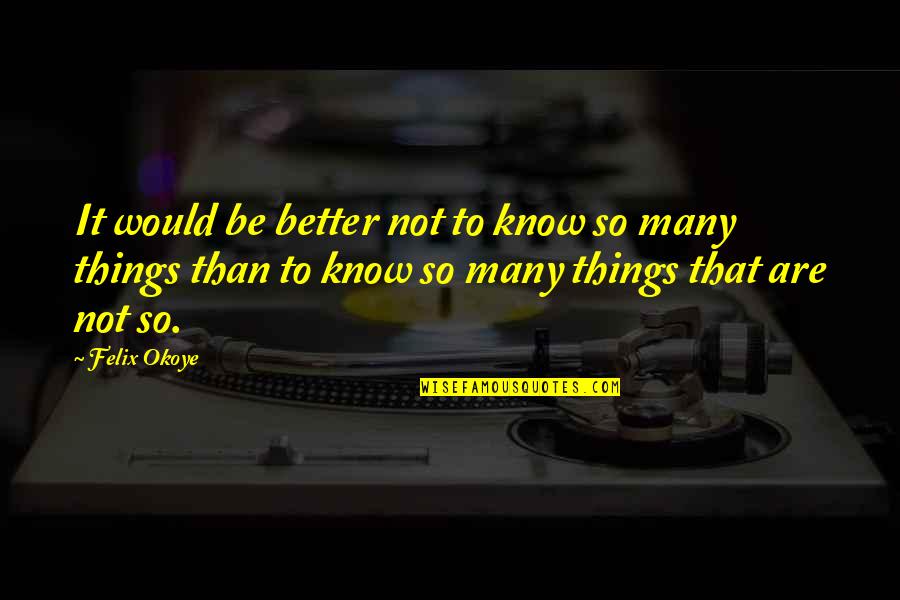 The Better Things In Life Quotes By Felix Okoye: It would be better not to know so