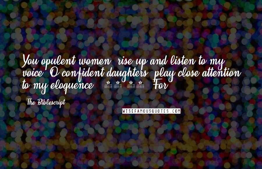 The Biblescript quotes: You opulent women, rise up and listen to my voice! O confident daughters, play close attention to my eloquence! {32:10} For