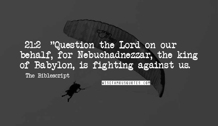 The Biblescript quotes: {21:2} "Question the Lord on our behalf, for Nebuchadnezzar, the king of Babylon, is fighting against us.