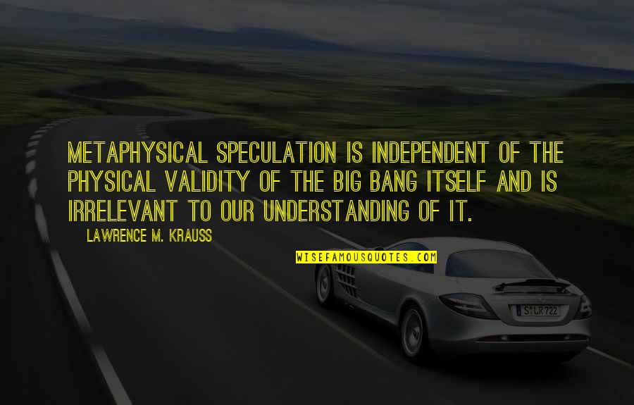 The Big Bang Science Quotes By Lawrence M. Krauss: Metaphysical speculation is independent of the physical validity
