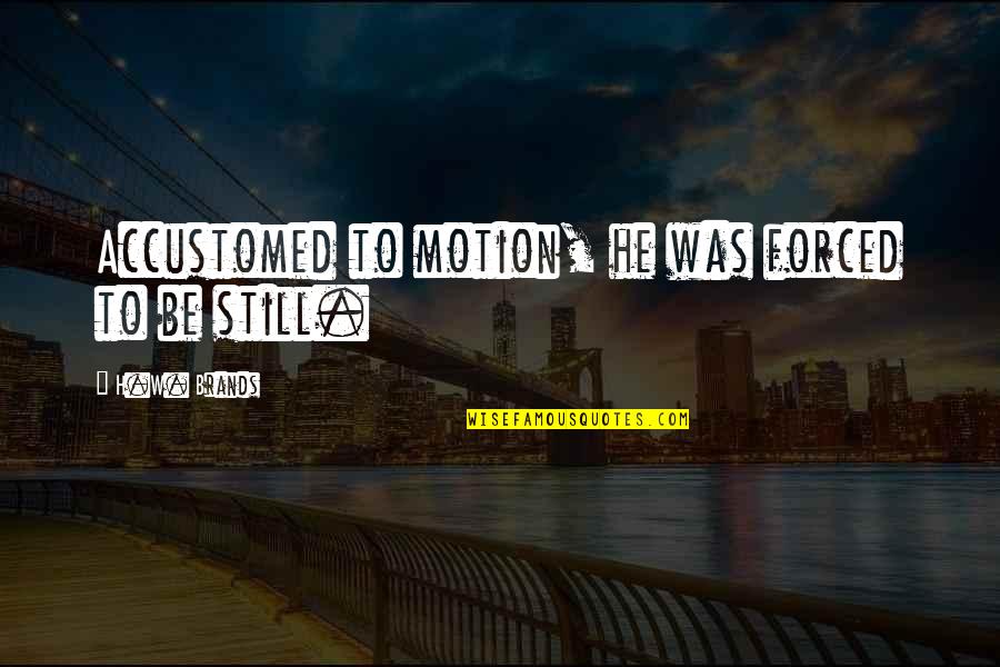 The Big Chill Quotes By H.W. Brands: Accustomed to motion, he was forced to be