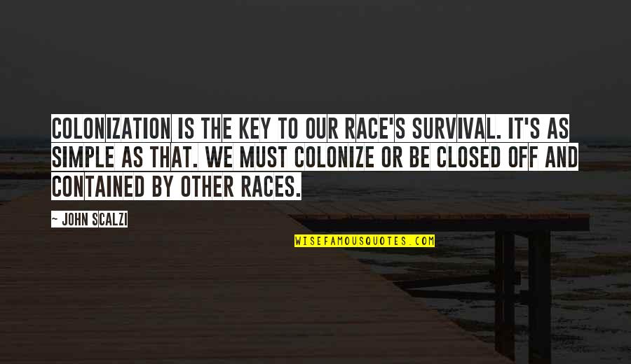 The Big Hit Crunch Quotes By John Scalzi: Colonization is the key to our race's survival. The Big Hit Crunch Quotes By John Scalzi: Colonization is the key to our race's survival.