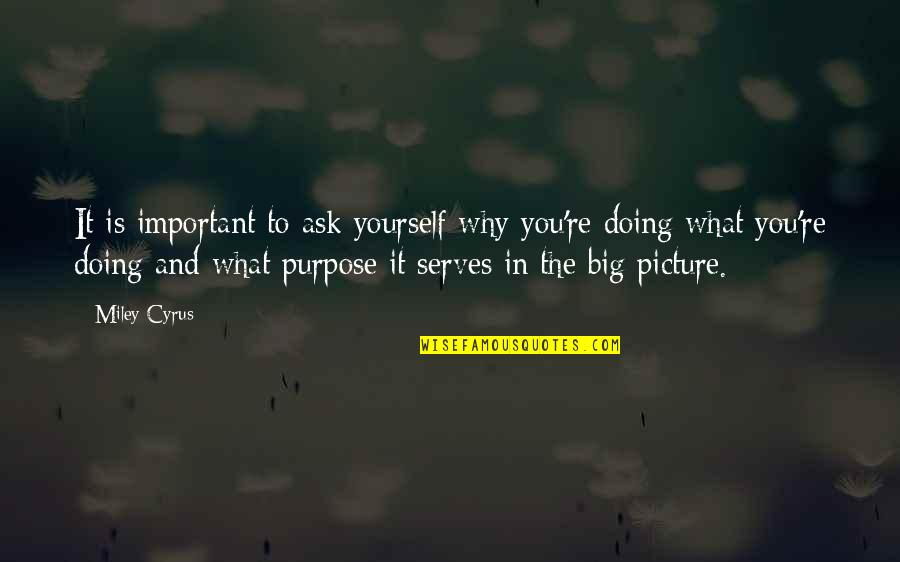 The Big Picture Quotes By Miley Cyrus: It is important to ask yourself why you're The Big Picture Quotes By Miley Cyrus: It is important to ask yourself why you're