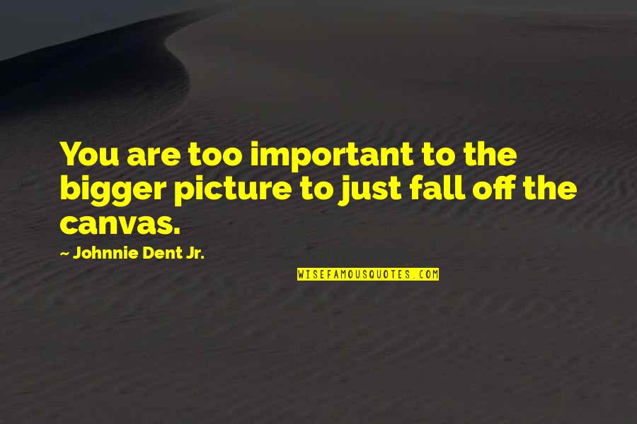 The Bigger Picture Quotes By Johnnie Dent Jr.: You are too important to the bigger picture