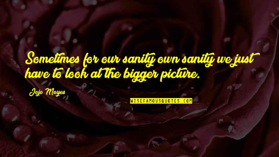 The Bigger Picture Quotes By Jojo Moyes: Sometimes for our sanity own sanity we just