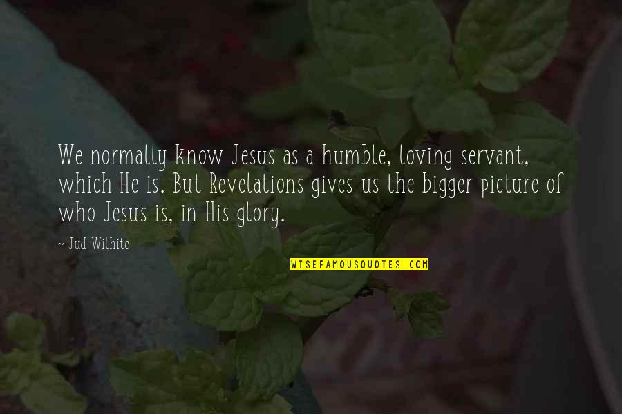 The Bigger Picture Quotes By Jud Wilhite: We normally know Jesus as a humble, loving