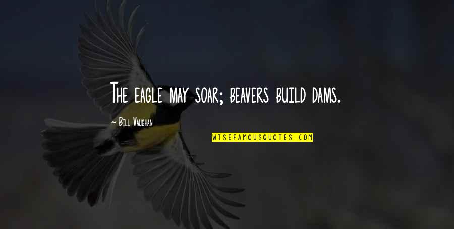 The Bill Quotes By Bill Vaughan: The eagle may soar; beavers build dams.