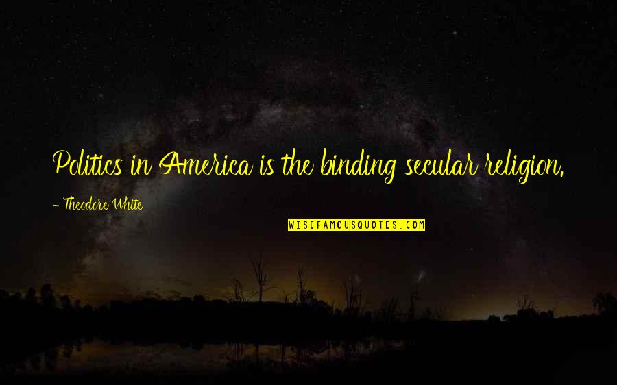 The Binding Quotes By Theodore White: Politics in America is the binding secular religion.