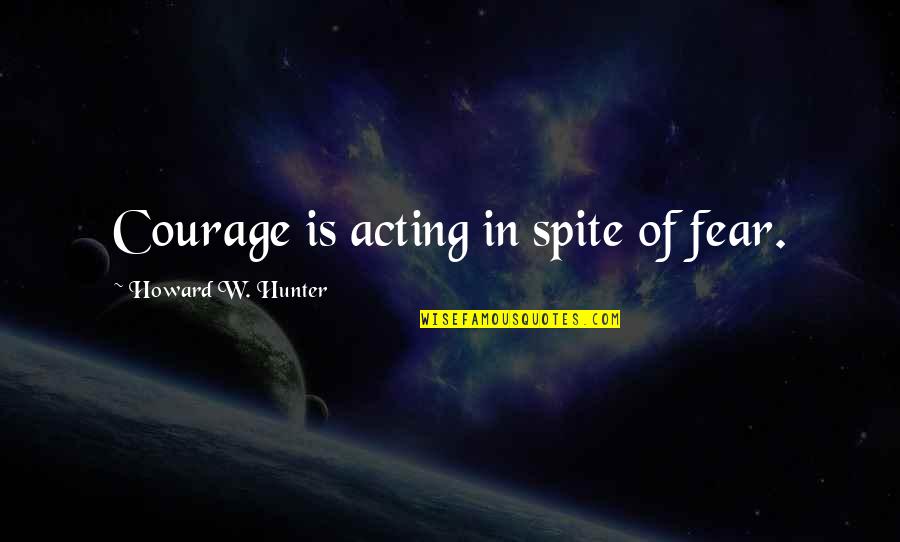 The Black Ball Quotes By Howard W. Hunter: Courage is acting in spite of fear.