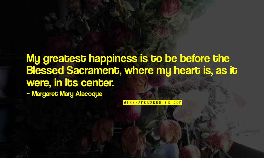 The Blessed Sacrament Quotes By Margaret Mary Alacoque: My greatest happiness is to be before the The Blessed Sacrament Quotes By Margaret Mary Alacoque: My greatest happiness is to be before the