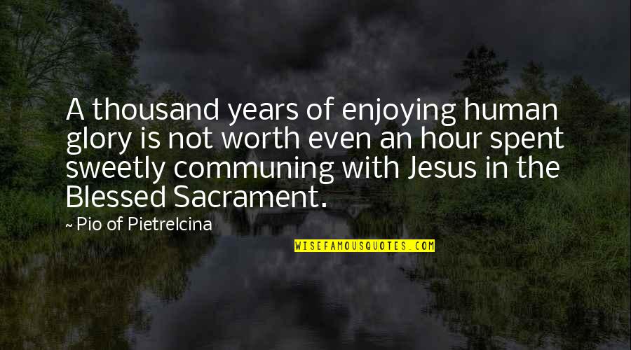 The Blessed Sacrament Quotes By Pio Of Pietrelcina: A thousand years of enjoying human glory is The Blessed Sacrament Quotes By Pio Of Pietrelcina: A thousand years of enjoying human glory is