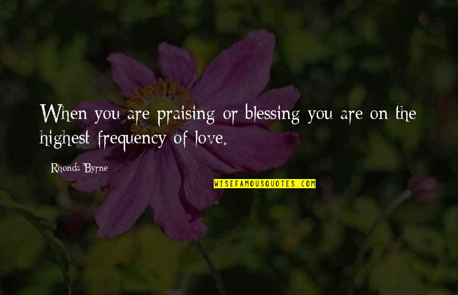 The Blessing Of Love Quotes By Rhonda Byrne: When you are praising or blessing you are