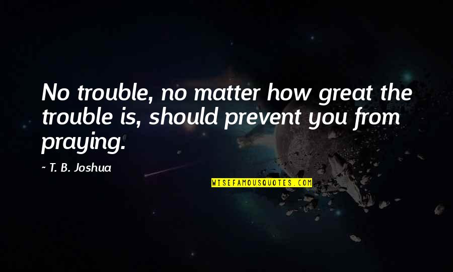 The Blood Of The Covenant Is Thicker Quotes By T. B. Joshua: No trouble, no matter how great the trouble