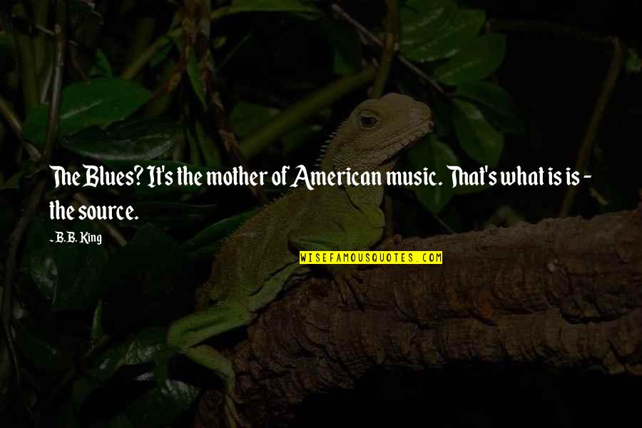 The Blues Music Quotes By B.B. King: The Blues? It's the mother of American music.