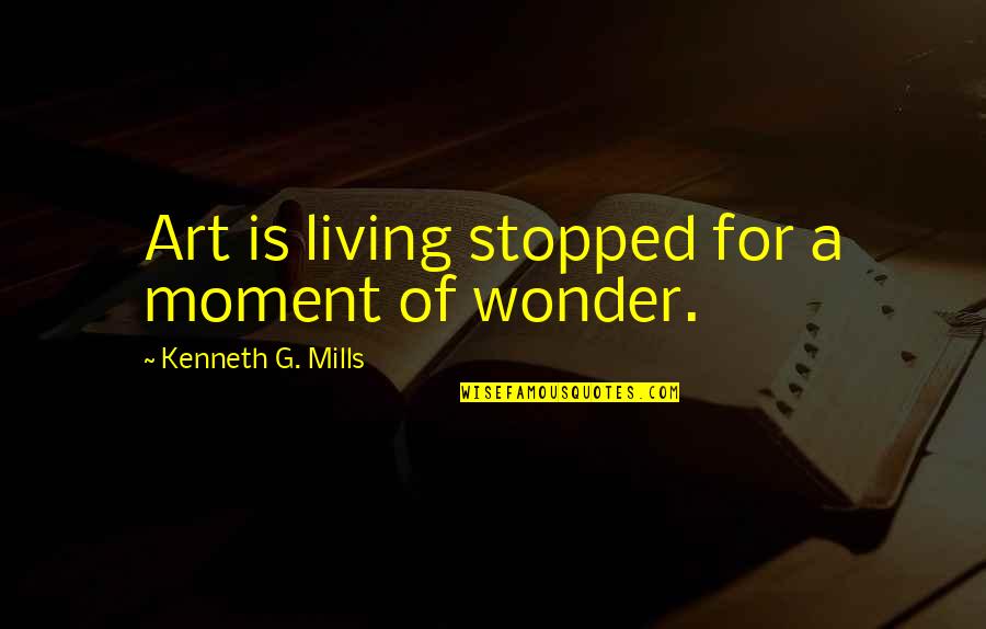 The Body Healing Itself Quotes By Kenneth G. Mills: Art is living stopped for a moment of The Body Healing Itself Quotes By Kenneth G. Mills: Art is living stopped for a moment of