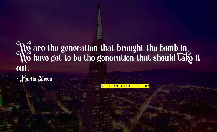 The Bomb Quotes By Martin Sheen: We are the generation that brought the bomb The Bomb Quotes By Martin Sheen: We are the generation that brought the bomb