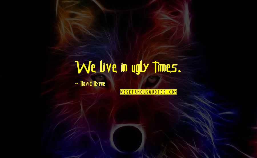 The Bond Between A Horse And Rider Quotes By David Byrne: We live in ugly times. The Bond Between A Horse And Rider Quotes By David Byrne: We live in ugly times.