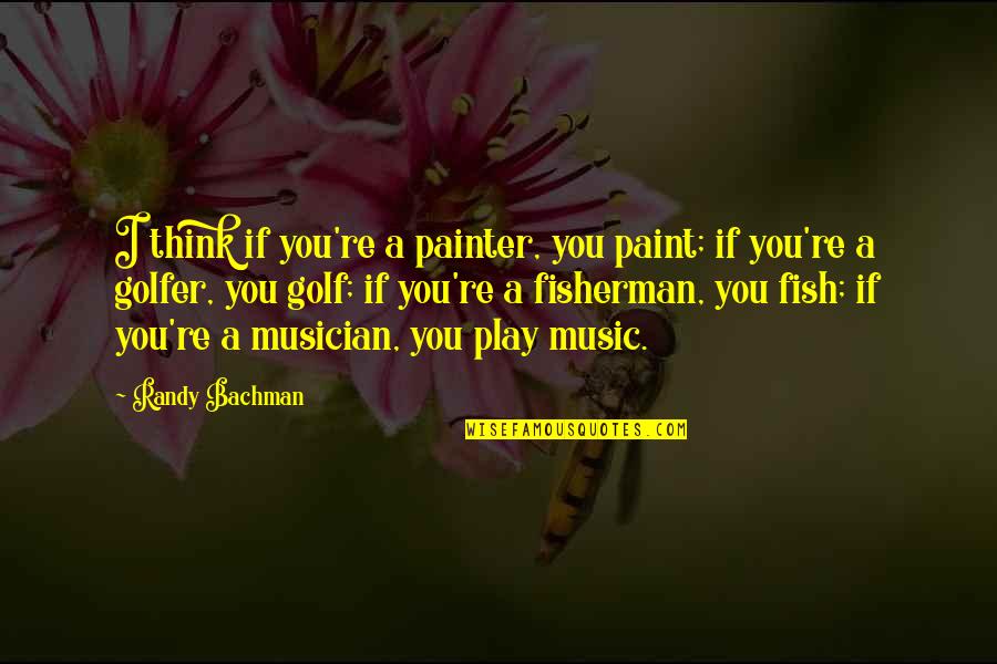 The Bond Between Father And Son Quotes By Randy Bachman: I think if you're a painter, you paint;