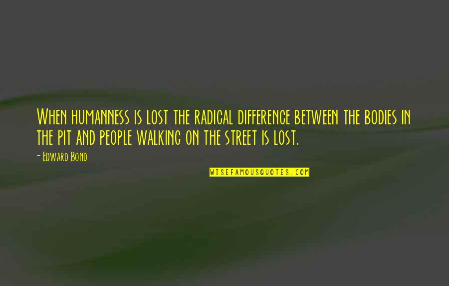 The Bond Between Us Quotes By Edward Bond: When humanness is lost the radical difference between The Bond Between Us Quotes By Edward Bond: When humanness is lost the radical difference between