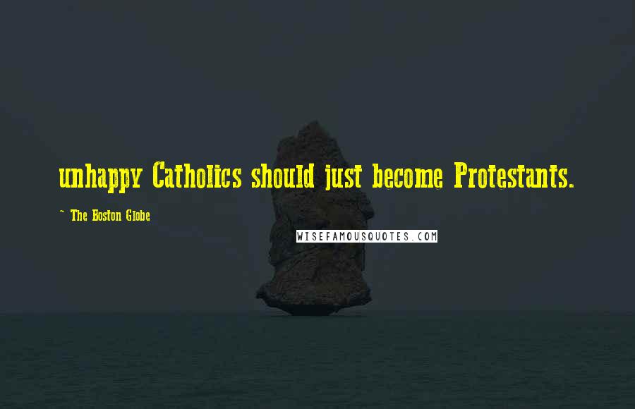 The Boston Globe quotes: unhappy Catholics should just become Protestants.