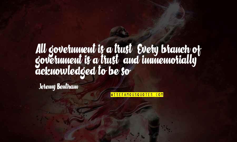 The Branches Of Government Quotes By Jeremy Bentham: All government is a trust. Every branch of