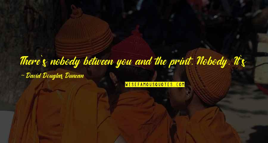 The Brightest Smiles Hide The Most Pain Quotes By David Douglas Duncan: There's nobody between you and the print. Nobody. The Brightest Smiles Hide The Most Pain Quotes By David Douglas Duncan: There's nobody between you and the print. Nobody.