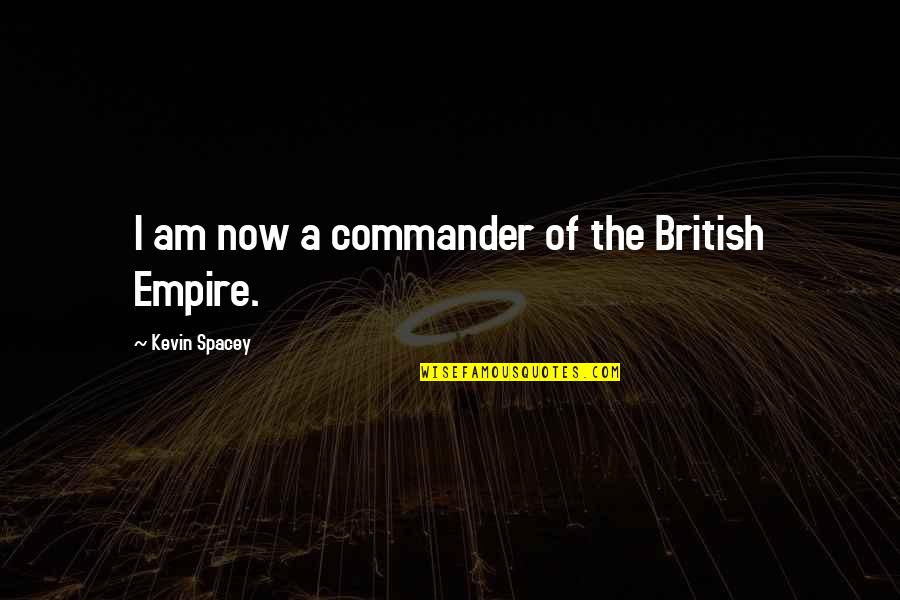 The British Empire Quotes By Kevin Spacey: I am now a commander of the British