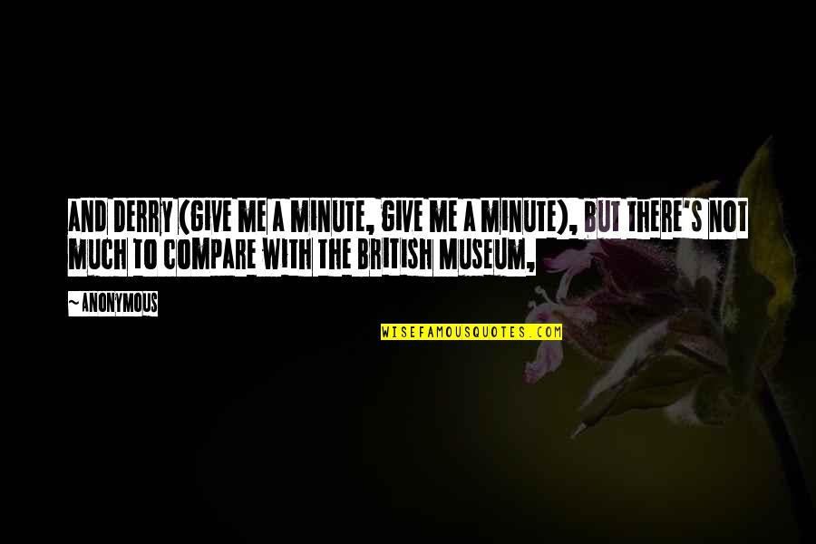The British Museum Quotes By Anonymous: and Derry (give me a minute, give me