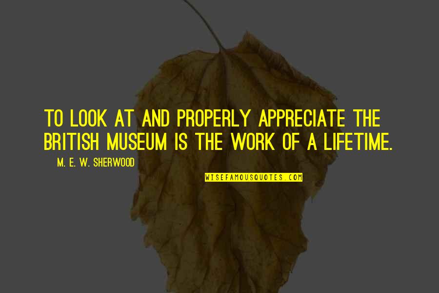 The British Museum Quotes By M. E. W. Sherwood: To look at and properly appreciate the British