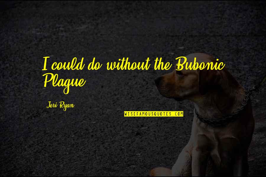 The Bubonic Plague Quotes By Jeri Ryan: I could do without the Bubonic Plague. The Bubonic Plague Quotes By Jeri Ryan: I could do without the Bubonic Plague.
