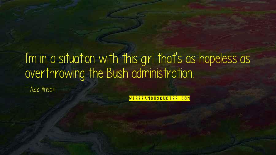 The Bush Administration Quotes By Aziz Ansari: I'm in a situation with this girl that's